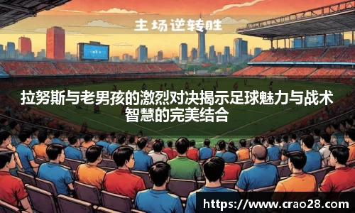 拉努斯与老男孩的激烈对决揭示足球魅力与战术智慧的完美结合